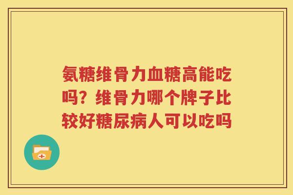 氨糖维骨力高能吃吗?维骨力哪个牌子比较好人可以吃吗 氨糖维骨力高能吃吗?维骨力哪个牌子比较好人可以吃吗