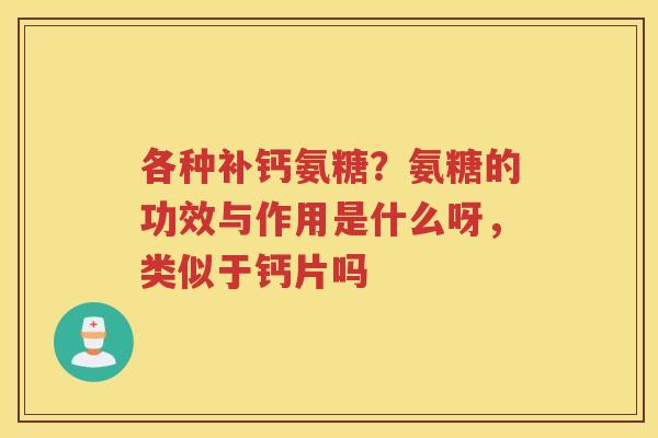 各种补钙氨糖？氨糖的功效与作用是什么呀，类似于钙片吗