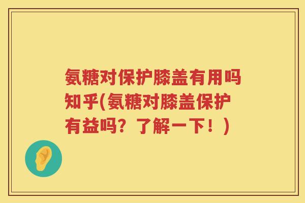 氨糖对保护膝盖有用吗知乎(氨糖对膝盖保护有益吗?了解一下!) 氨糖对保护膝盖有用吗知乎(氨糖对膝盖保护有益吗?了解一下!)
