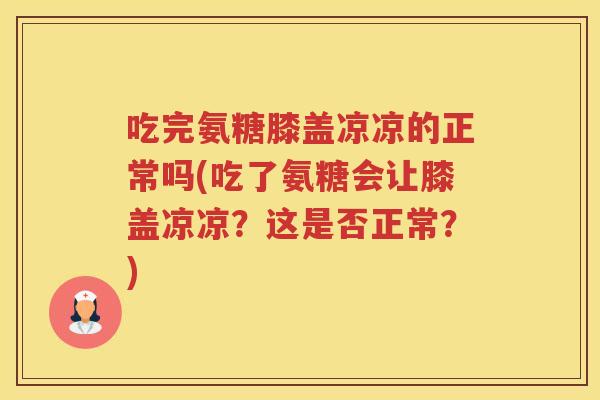 吃完氨糖膝盖凉凉的正常吗(吃了氨糖会让膝盖凉凉?这是否正常?) 吃完氨糖膝盖凉凉的正常吗(吃了氨糖会让膝盖凉凉?这是否正常?)