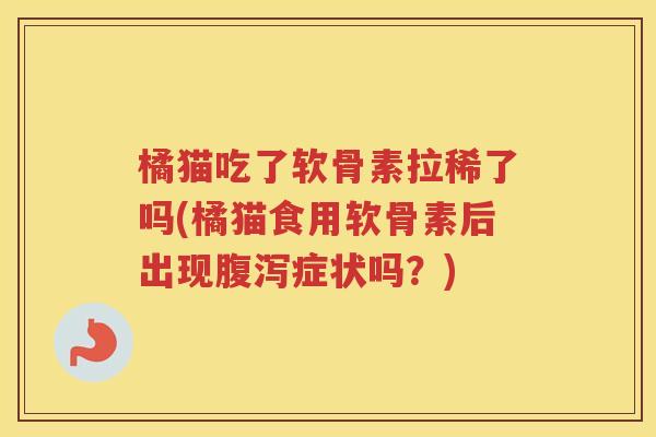 橘猫吃了软骨素拉稀了吗(橘猫食用软骨素后出现症状吗？)