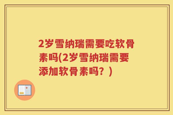 2岁雪纳瑞需要吃软骨素吗(2岁雪纳瑞需要添加软骨素吗?) 2岁雪纳瑞需要吃软骨素吗(2岁雪纳瑞需要添加软骨素吗?)