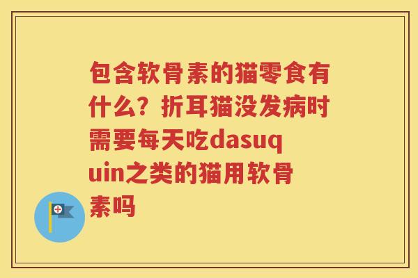 包含软骨素的猫零食有什么？折耳猫没发时需要每天吃dasuquin之类的猫用软骨素吗