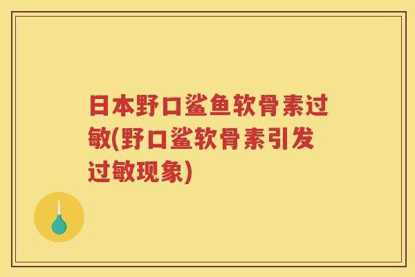 日本野口鲨鱼软骨素(野口鲨软骨素引发现象) 日本野口鲨鱼软骨素(野口鲨软骨素引发现象)
