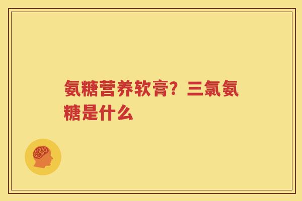 氨糖营养软膏?三氯氨糖是什么 氨糖营养软膏?三氯氨糖是什么
