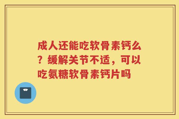 成人还能吃软骨素钙么？缓解关节不适，可以吃氨糖软骨素钙片吗