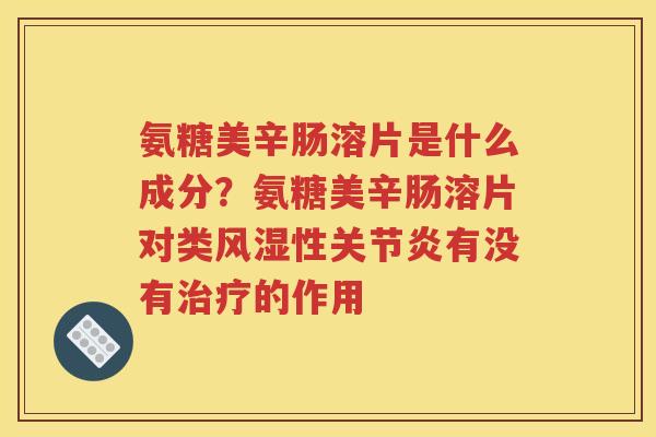 氨糖美辛肠溶片是什么成分？氨糖美辛肠溶片对类性有没有的作用