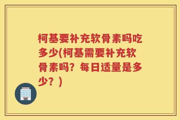 柯基要补充软骨素吗吃多少(柯基需要补充软骨素吗?每日适量是多少?) 柯基要补充软骨素吗吃多少(柯基需要补充软骨素吗?每日适量是多少?)