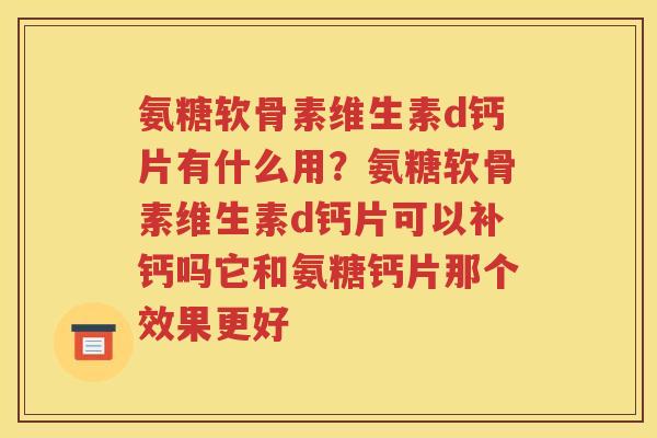 氨糖软骨素维生素d钙片有什么用?氨糖软骨素维生素d钙片可以补钙吗它和氨糖钙片那个效果更好 氨糖软骨素维生素d钙片有什么用?氨糖软骨素维生素d钙片可以补钙吗它和氨糖钙片那个效果更好