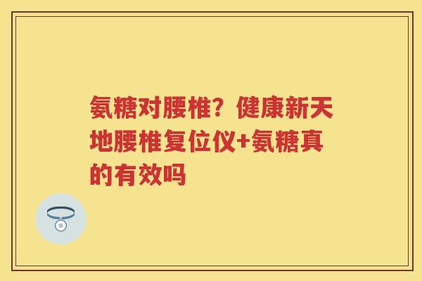 氨糖对腰椎?健康新天地腰椎复位仪+氨糖真的有效吗 氨糖对腰椎?健康新天地腰椎复位仪+氨糖真的有效吗
