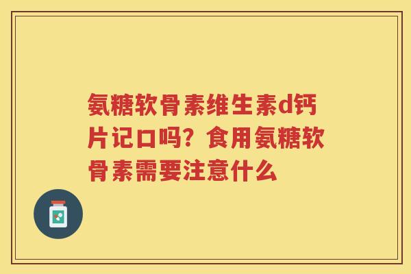 氨糖软骨素维生素d钙片记口吗?食用氨糖软骨素需要注意什么 氨糖软骨素维生素d钙片记口吗?食用氨糖软骨素需要注意什么