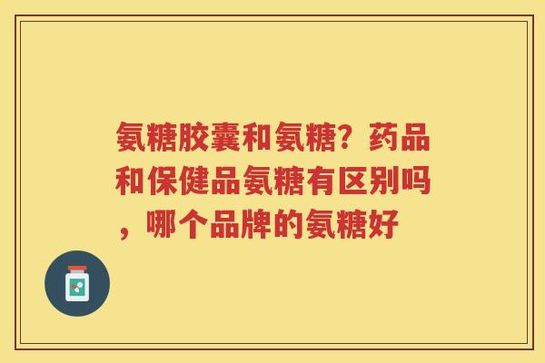 氨糖胶囊和氨糖？药品和保健品氨糖有区别吗，哪个品牌的氨糖好