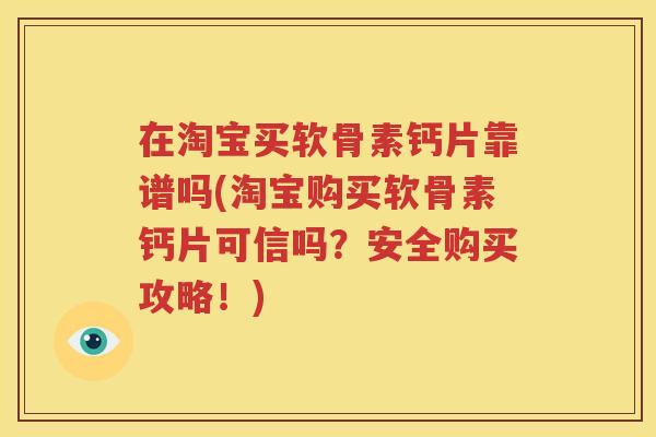 在淘宝买软骨素钙片靠谱吗(淘宝购买软骨素钙片可信吗?安全购买攻略!) 在淘宝买软骨素钙片靠谱吗(淘宝购买软骨素钙片可信吗?安全购买攻略!)