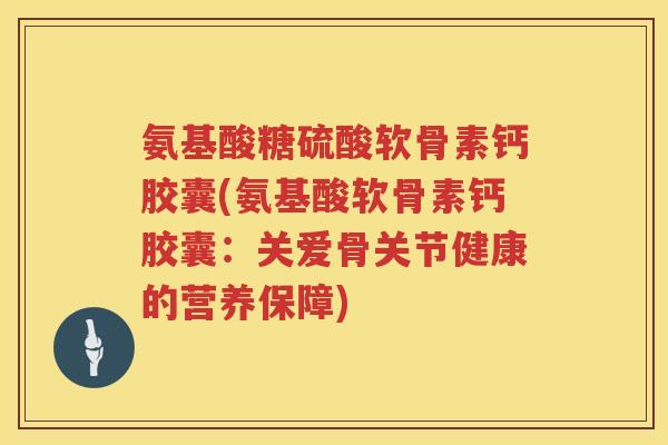 氨基酸糖硫酸软骨素钙胶囊(氨基酸软骨素钙胶囊:关爱骨关节健康的营养保障) 氨基酸糖硫酸软骨素钙胶囊(氨基酸软骨素钙胶囊:关爱骨关节健康的营养保障)