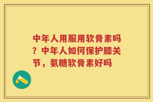 中年人用服用软骨素吗?中年人如何保护膝关节,氨糖软骨素好吗 中年人用服用软骨素吗?中年人如何保护膝关节,氨糖软骨素好吗