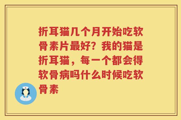 折耳猫几个月开始吃软骨素片好?我的猫是折耳猫,每一个都会得软骨吗什么时候吃软骨素 折耳猫几个月开始吃软骨素片好?我的猫是折耳猫,每一个都会得软骨吗什么时候吃软骨素