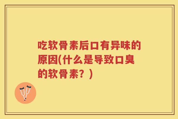 吃软骨素后口有异味的原因(什么是导致口臭的软骨素?) 吃软骨素后口有异味的原因(什么是导致口臭的软骨素?)