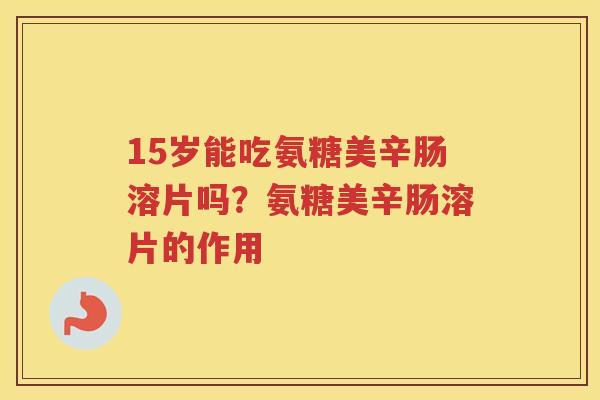 15岁能吃氨糖美辛肠溶片吗?氨糖美辛肠溶片的作用 15岁能吃氨糖美辛肠溶片吗?氨糖美辛肠溶片的作用