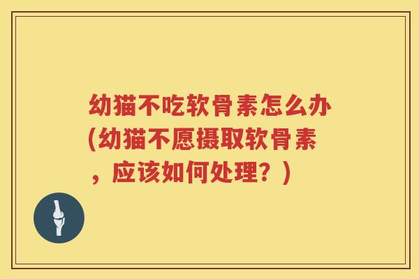 幼猫不吃软骨素怎么办(幼猫不愿摄取软骨素,应该如何处理?) 幼猫不吃软骨素怎么办(幼猫不愿摄取软骨素,应该如何处理?)