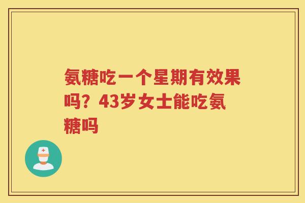 氨糖吃一个星期有效果吗?43岁女士能吃氨糖吗 氨糖吃一个星期有效果吗?43岁女士能吃氨糖吗