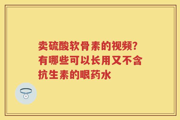 卖硫酸软骨素的视频?有哪些可以长用又不含抗生素的眼药水 卖硫酸软骨素的视频?有哪些可以长用又不含抗生素的眼药水