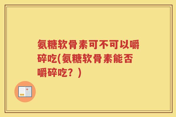 氨糖软骨素可不可以嚼碎吃(氨糖软骨素能否嚼碎吃?) 氨糖软骨素可不可以嚼碎吃(氨糖软骨素能否嚼碎吃?)