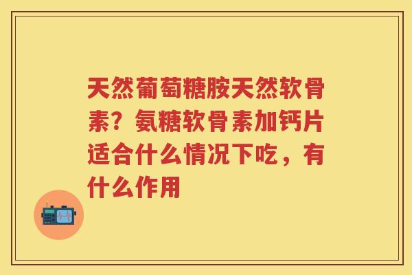天然葡萄糖胺天然软骨素?氨糖软骨素加钙片适合什么情况下吃,有什么作用 天然葡萄糖胺天然软骨素?氨糖软骨素加钙片适合什么情况下吃,有什么作用
