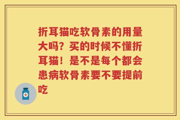 折耳猫吃软骨素的用量大吗?买的时候不懂折耳猫!是不是每个都会患软骨素要不要提前吃 折耳猫吃软骨素的用量大吗?买的时候不懂折耳猫!是不是每个都会患软骨素要不要提前吃