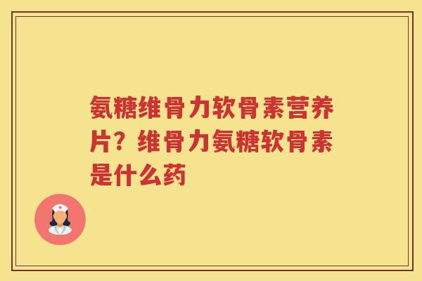 氨糖维骨力软骨素营养片?维骨力氨糖软骨素是什么药 氨糖维骨力软骨素营养片?维骨力氨糖软骨素是什么药