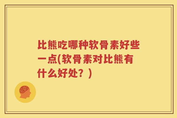比熊吃哪种软骨素好些一点(软骨素对比熊有什么好处?) 比熊吃哪种软骨素好些一点(软骨素对比熊有什么好处?)