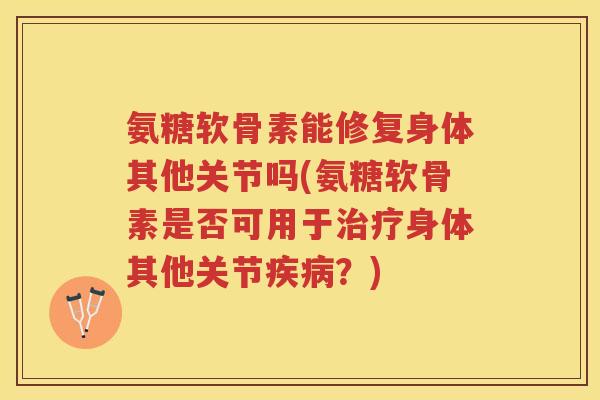 氨糖软骨素能修复身体其他关节吗(氨糖软骨素是否可用于身体其他关节？)