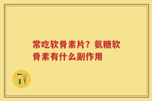 常吃软骨素片?氨糖软骨素有什么副作用 常吃软骨素片?氨糖软骨素有什么副作用