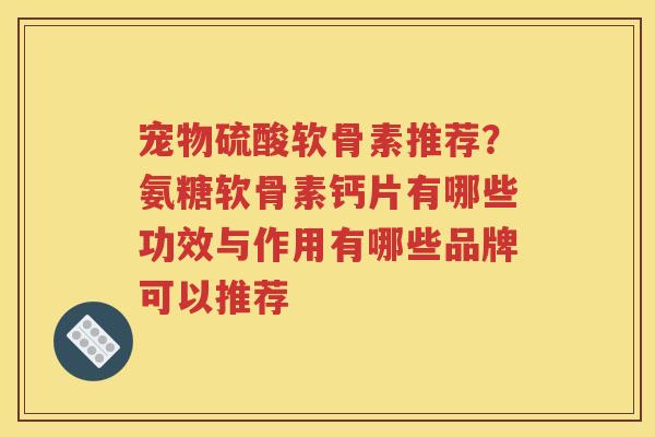 宠物硫酸软骨素推荐?氨糖软骨素钙片有哪些功效与作用有哪些品牌可以推荐 宠物硫酸软骨素推荐?氨糖软骨素钙片有哪些功效与作用有哪些品牌可以推荐