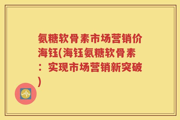 氨糖软骨素市场营销价海钰(海钰氨糖软骨素:实现市场营销新突破) 氨糖软骨素市场营销价海钰(海钰氨糖软骨素:实现市场营销新突破)