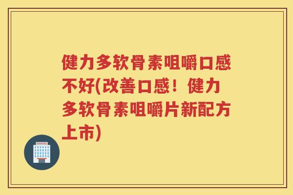 健力多软骨素咀嚼口感不好(改善口感!健力多软骨素咀嚼片新配方上市) 健力多软骨素咀嚼口感不好(改善口感!健力多软骨素咀嚼片新配方上市)