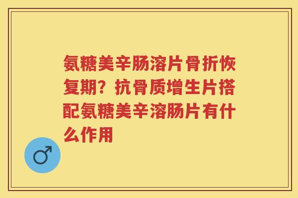 氨糖美辛肠溶片恢复期?抗片搭配氨糖美辛溶肠片有什么作用 氨糖美辛肠溶片恢复期?抗片搭配氨糖美辛溶肠片有什么作用
