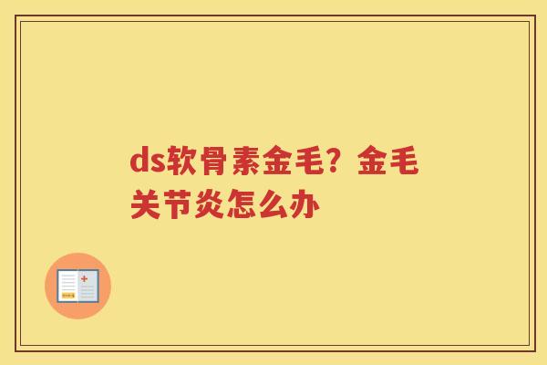 ds软骨素金毛?金毛怎么办 ds软骨素金毛?金毛怎么办
