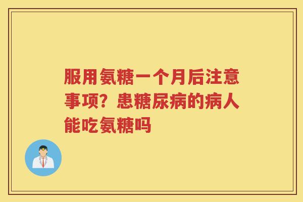服用氨糖一个月后注意事项?患的人能吃氨糖吗 服用氨糖一个月后注意事项?患的人能吃氨糖吗