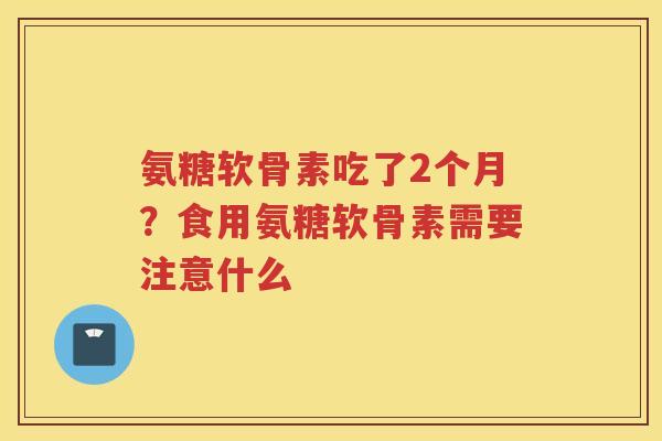 氨糖软骨素吃了2个月?食用氨糖软骨素需要注意什么 氨糖软骨素吃了2个月?食用氨糖软骨素需要注意什么