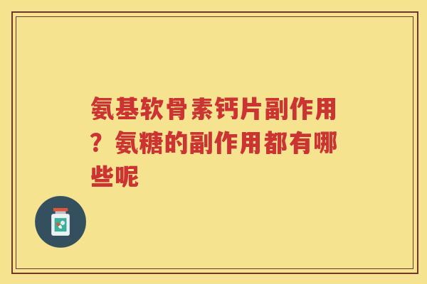 氨基软骨素钙片副作用?氨糖的副作用都有哪些呢 氨基软骨素钙片副作用?氨糖的副作用都有哪些呢
