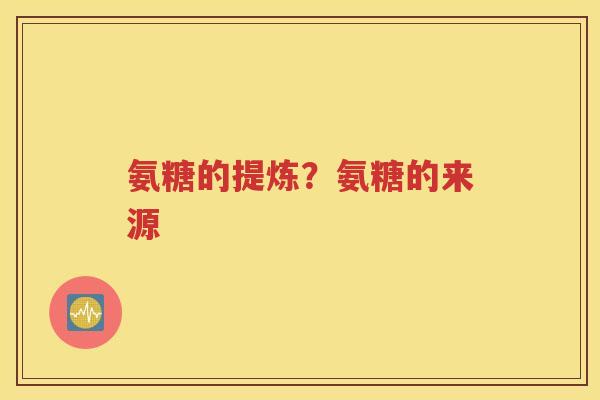 氨糖的提炼?氨糖的来源 氨糖的提炼?氨糖的来源