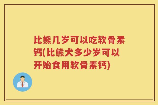 比熊几岁可以吃软骨素钙(比熊犬多少岁可以开始食用软骨素钙)