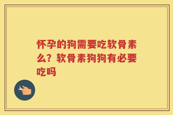怀孕的狗需要吃软骨素么?软骨素狗狗有必要吃吗 怀孕的狗需要吃软骨素么?软骨素狗狗有必要吃吗