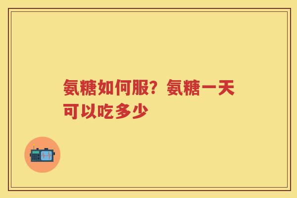 氨糖如何服?氨糖一天可以吃多少 氨糖如何服?氨糖一天可以吃多少