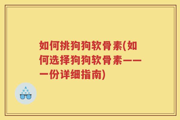 如何挑狗狗软骨素(如何选择狗狗软骨素——一份详细指南)