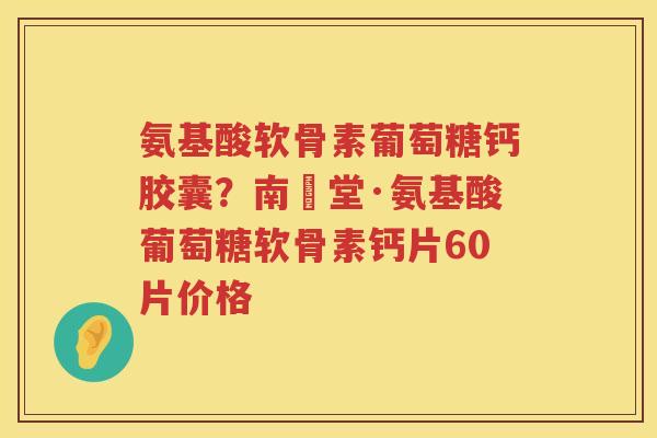 氨基酸软骨素葡萄糖钙胶囊?南雲堂·氨基酸葡萄糖软骨素钙片60片价格 氨基酸软骨素葡萄糖钙胶囊?南雲堂·氨基酸葡萄糖软骨素钙片60片价格