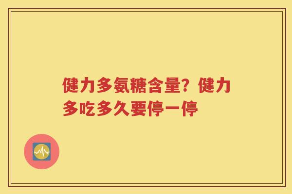 健力多氨糖含量?健力多吃多久要停一停 健力多氨糖含量?健力多吃多久要停一停