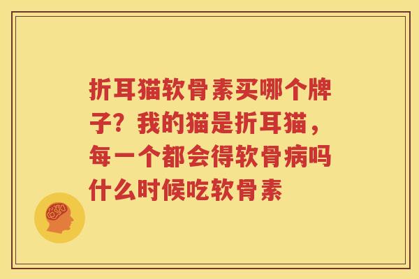 折耳猫软骨素买哪个牌子?我的猫是折耳猫,每一个都会得软骨吗什么时候吃软骨素 折耳猫软骨素买哪个牌子?我的猫是折耳猫,每一个都会得软骨吗什么时候吃软骨素
