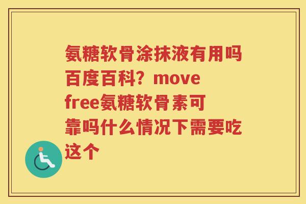 氨糖软骨涂抹液有用吗百度百科?move free氨糖软骨素可靠吗什么情况下需要吃这个 氨糖软骨涂抹液有用吗百度百科?move free氨糖软骨素可靠吗什么情况下需要吃这个