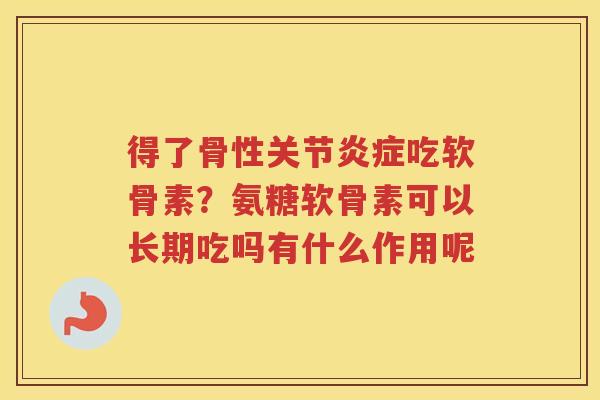 得了骨性关节吃软骨素?氨糖软骨素可以长期吃吗有什么作用呢 得了骨性关节吃软骨素?氨糖软骨素可以长期吃吗有什么作用呢